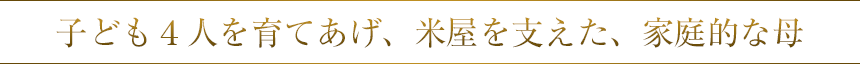 子ども４人を育てあげ、米屋を支えた、家庭的な母