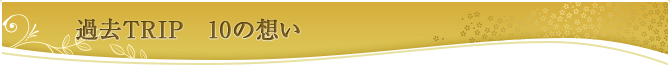 過去TRIP 10の想い